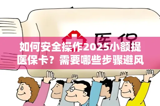 如何安全操作2025小额提医保卡？需要哪些步骤避风险？